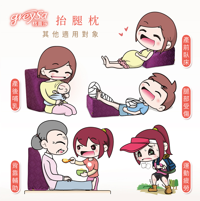 GreySa格蕾莎抬腿枕其他適用對象: 產前孕婦如有上半身抬高臥床的需求、產後哺乳餵奶媽咪腰背靠支撐、腿部車禍骨折受傷的患者如有患部抬高的需求、家中有銀髮族長輩老人家需背靠輔助餵食、運動過後乳酸堆積痠痛紓緩 GreySa格蕾莎抬腿枕其他適用對象: 產前孕婦如有上半身抬高臥床的需求、產後哺乳餵奶媽咪腰背靠支撐、腿部車禍骨折受傷的患者如有患部抬高的需求、家中有銀髮族長輩老人家需背靠輔助餵食、運動過後乳酸堆積痠痛紓緩